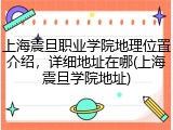 上海震旦职业学院地理位置介绍，详细地址在哪(上海震旦学院地址)