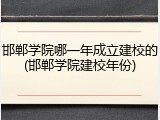 邯郸学院哪一年成立建校的(邯郸学院建校年份)
