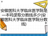 安徽医科大学临床医学院是一本吗录取分数线多少(安徽医科大学临床医学院分数线)