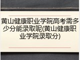 黄山健康职业学院高考需多少分能录取呢(黄山健康职业学院录取分)