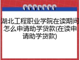 湖北工程职业学院在读期间怎么申请助学贷款(在读申请助学贷款)
