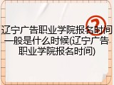 辽宁广告职业学院报名时间一般是什么时候(辽宁广告职业学院报名时间)