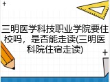 三明医学科技职业学院要住校吗，是否能走读(三明医科院住宿走读)