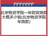 北京物资学院一年财政拨款大概多少钱(北京物资学院年拨款)