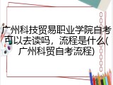 广州科技贸易职业学院自考可以去读吗，流程是什么(广州科贸自考流程)