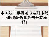 中国戏曲学院可以专升本吗，如何操作(国戏专升本流程)