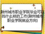 滁州城市职业学院毕业可以找什么样的工作(滁州城市职业学院就业方向)