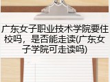 广东女子职业技术学院要住校吗，是否能走读(广东女子学院可走读吗)