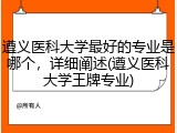 遵义医科大学最好的专业是哪个，详细阐述(遵义医科大学王牌专业)