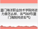 厦门海洋职业技术学院师资力量怎么样，名气如何(厦门海院师资名气)
