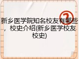 新乡医学院知名校友有哪些，校史介绍(新乡医学校友校史)
