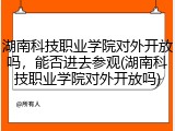 湖南科技职业学院对外开放吗，能否进去参观(湖南科技职业学院对外开放吗)