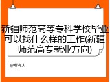 新疆师范高等专科学校毕业可以找什么样的工作(新疆师范高专就业方向)