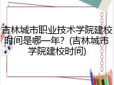 吉林城市职业技术学院建校时间是哪一年？(吉林城市学院建校时间)