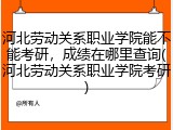 河北劳动关系职业学院能不能考研，成绩在哪里查询(河北劳动关系职业学院考研)