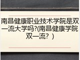 南昌健康职业技术学院是双一流大学吗?(南昌健康学院双一流？)