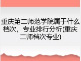 重庆第二师范学院属于什么档次，专业排行分析(重庆二师档次专业)