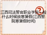 江西司法警官职业学院一般什么时候放寒暑假(江西警院寒暑假时间)