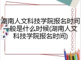 湖南人文科技学院报名时间一般是什么时候(湖南人文科技学院报名时间)