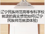 辽宁民族师范高等专科学校就读的真实感觉如何(辽宁民族师范就读体验)