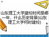 山东理工大学建校时间是哪一年，什么历史背景(山东理工大学何时建校)