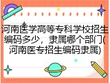 河南医学高等专科学校招生编码多少，隶属哪个部门(河南医专招生编码隶属)
