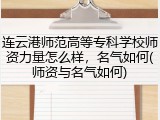 连云港师范高等专科学校师资力量怎么样，名气如何(师资与名气如何)