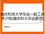 重庆科技大学毕业一般工资多少钱(重庆科大毕业薪资)