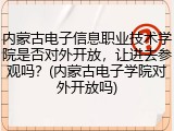 内蒙古电子信息职业技术学院是否对外开放，让进去参观吗？(内蒙古电子学院对外开放吗)