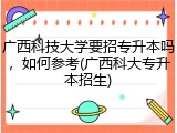 广西科技大学要招专升本吗，如何参考(广西科大专升本招生)