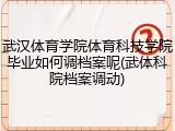 武汉体育学院体育科技学院毕业如何调档案呢(武体科院档案调动)