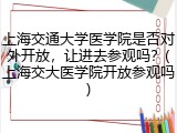 上海交通大学医学院是否对外开放，让进去参观吗？(上海交大医学院开放参观吗)
