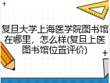复旦大学上海医学院图书馆在哪里，怎么样(复旦上医图书馆位置评价)