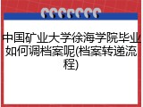 中国矿业大学徐海学院毕业如何调档案呢(档案转递流程)