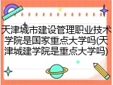 天津城市建设管理职业技术学院是国家重点大学吗(天津城建学院是重点大学吗)