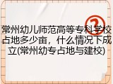 常州幼儿师范高等专科学校占地多少亩，什么情况下成立(常州幼专占地与建校)