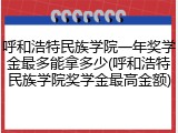 呼和浩特民族学院一年奖学金最多能拿多少(呼和浩特民族学院奖学金最高金额)