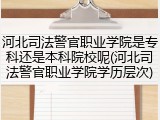 河北司法警官职业学院是专科还是本科院校呢(河北司法警官职业学院学历层次)