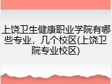 上饶卫生健康职业学院有哪些专业，几个校区(上饶卫院专业校区)