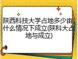 陕西科技大学占地多少亩，什么情况下成立(陕科大占地与成立)