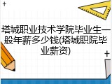 塔城职业技术学院毕业生一般年薪多少钱(塔城职院毕业薪资)