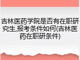 吉林医药学院是否有在职研究生,报考条件如何(吉林医药在职研条件)