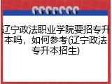 辽宁政法职业学院要招专升本吗，如何参考(辽宁政法专升本招生)