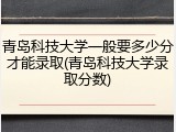 青岛科技大学一般要多少分才能录取(青岛科技大学录取分数)