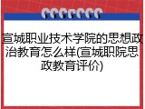 宣城职业技术学院的思想政治教育怎么样(宣城职院思政教育评价)