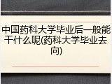 中国药科大学毕业后一般能干什么呢(药科大学毕业去向)