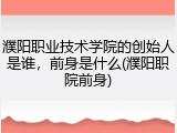濮阳职业技术学院的创始人是谁，前身是什么(濮阳职院前身)