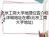 北京工商大学地理位置介绍，详细地址在哪(北京工商大学地址)
