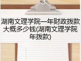 湖南文理学院一年财政拨款大概多少钱(湖南文理学院年拨款)