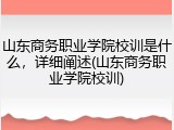 山东商务职业学院校训是什么，详细阐述(山东商务职业学院校训)